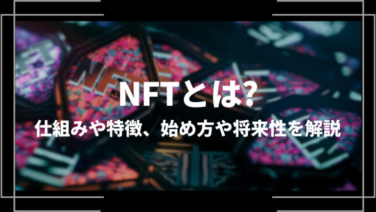 NFTとは？仕組みや特徴、始め方や将来性、活用事例やメリットをわかりやすく解説